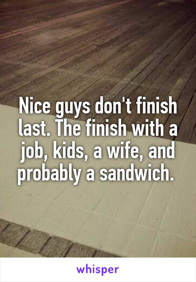 Nice guys don't finish last. The finish with a job, kids, a wife, and probably a sandwich. 