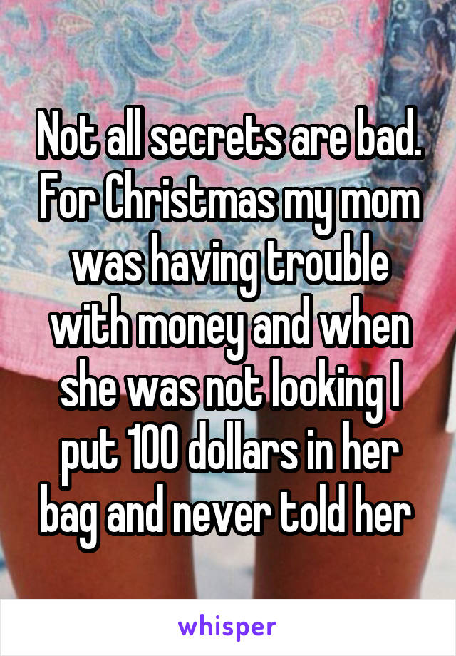 Not all secrets are bad. For Christmas my mom was having trouble with money and when she was not looking I put 100 dollars in her bag and never told her 