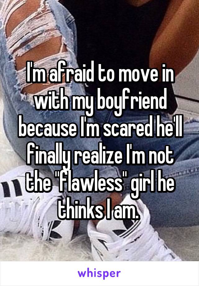 I'm afraid to move in with my boyfriend because I'm scared he'll finally realize I'm not the "flawless" girl he thinks I am. 