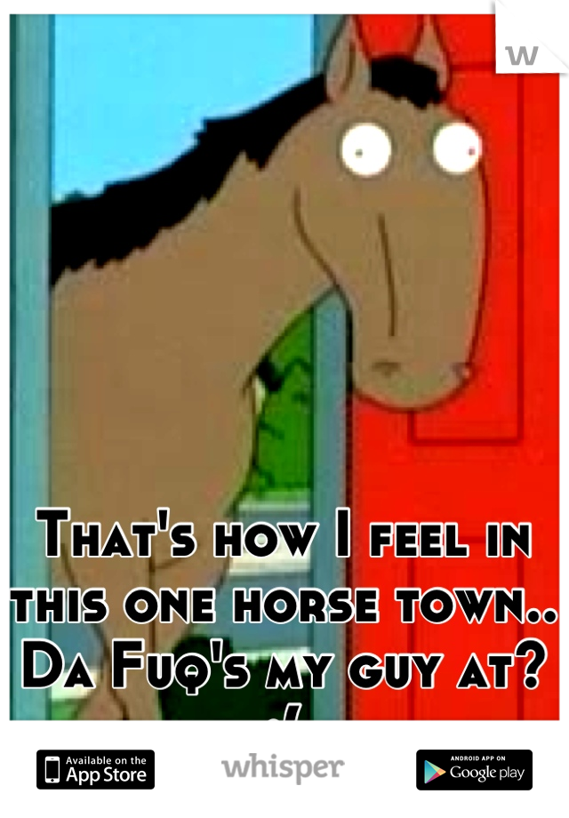 That's how I feel in this one horse town.. Da Fuq's my guy at? :(