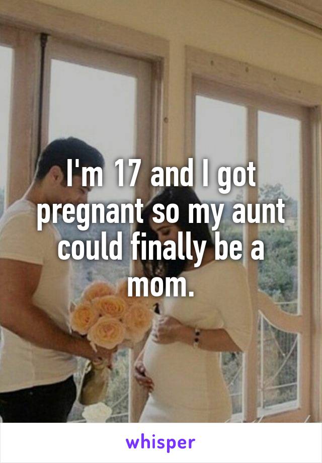 I'm 17 and I got pregnant so my aunt could finally be a mom.