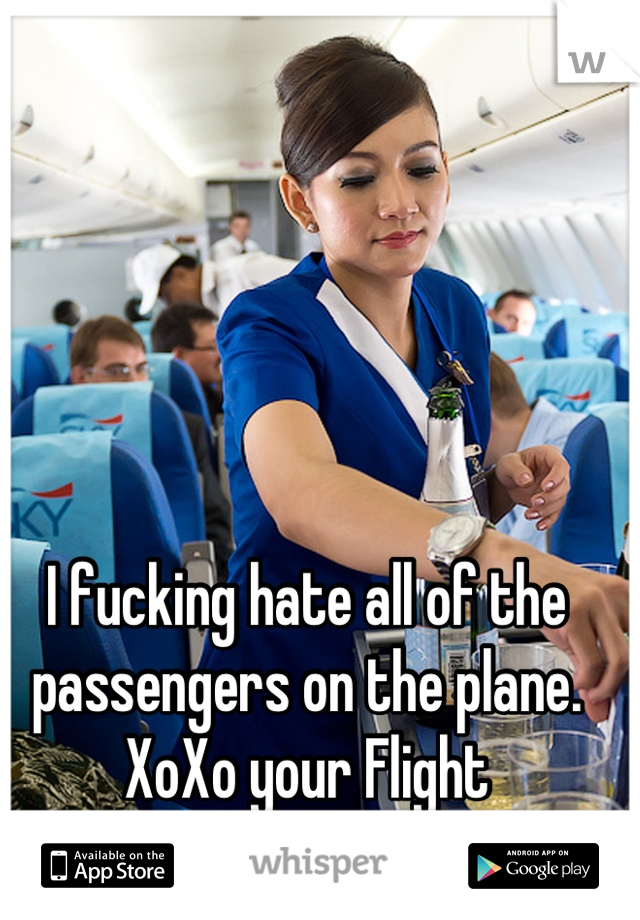 I fucking hate all of the passengers on the plane. XoXo your Flight Attendant. 