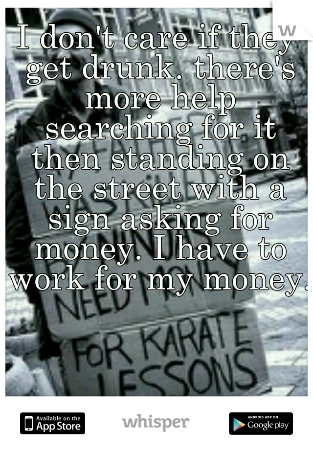 I don't care if they get drunk. there's more help searching for it then standing on the street with a sign asking for money. I have to work for my money.