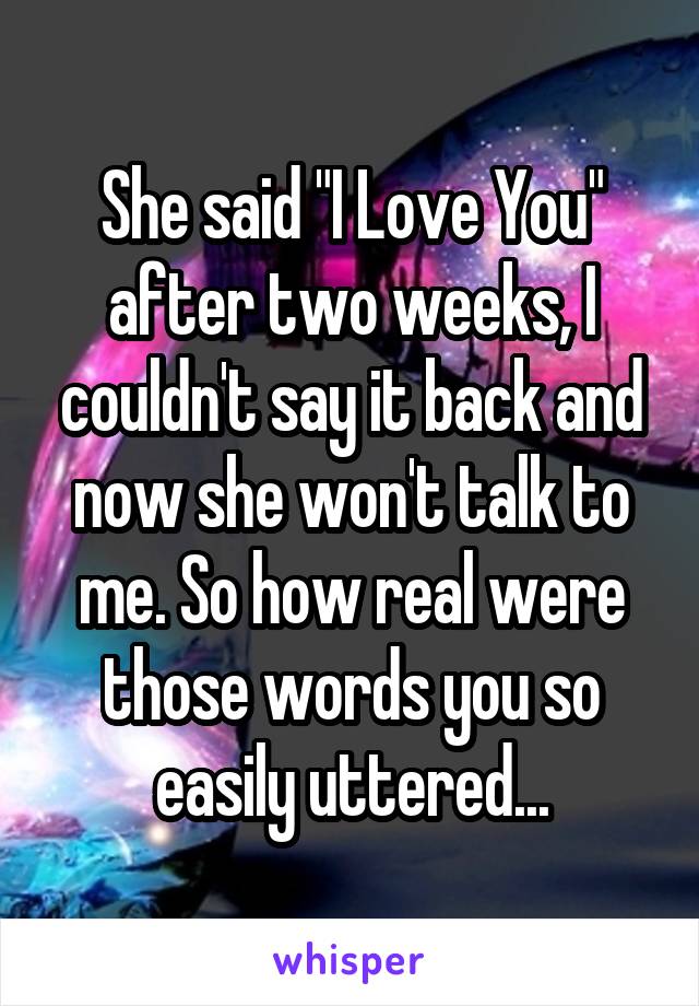 She said "I Love You" after two weeks, I couldn't say it back and now she won't talk to me. So how real were those words you so easily uttered...