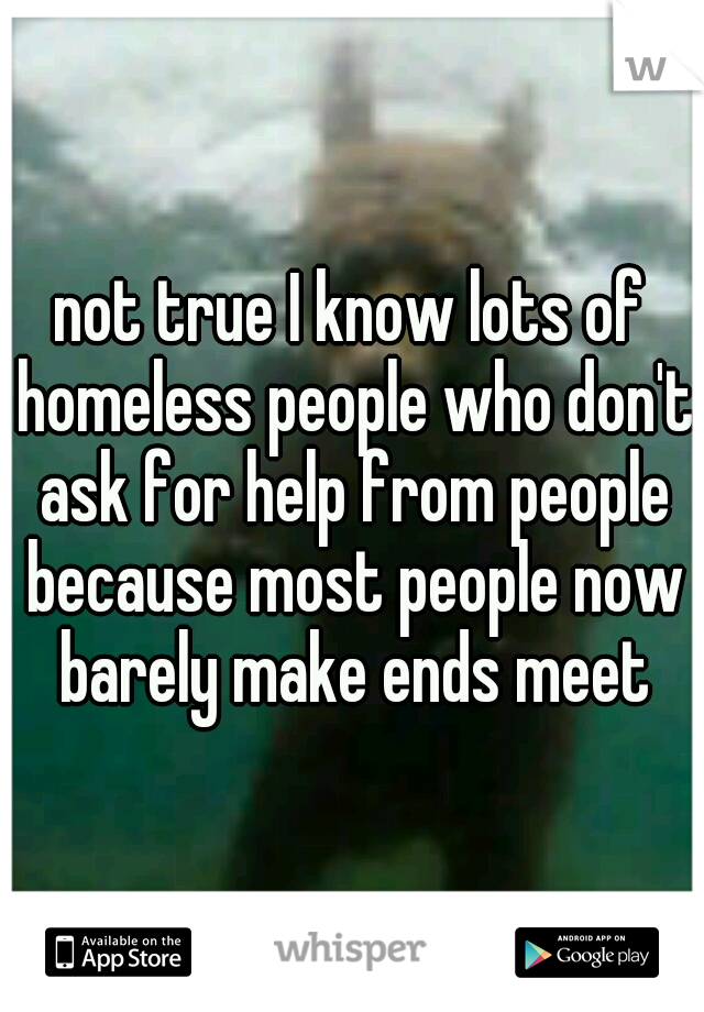 not true I know lots of homeless people who don't ask for help from people because most people now barely make ends meet