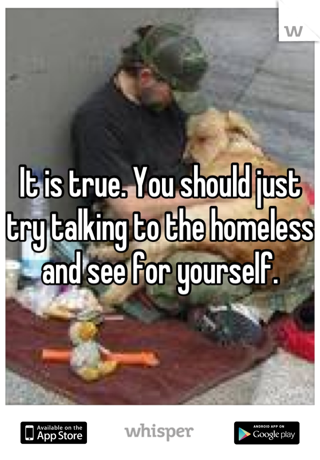 It is true. You should just try talking to the homeless and see for yourself.