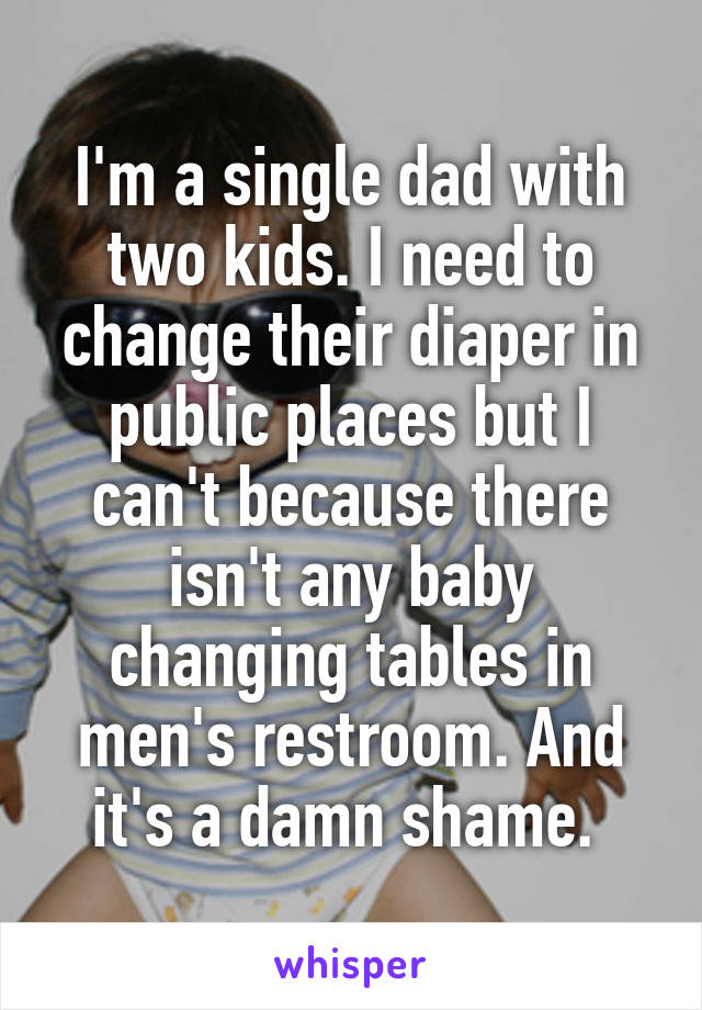 I'm a single dad with two kids. I need to change their diaper in public places but I can't because there isn't any baby changing tables in men's restroom. And it's a damn shame. 