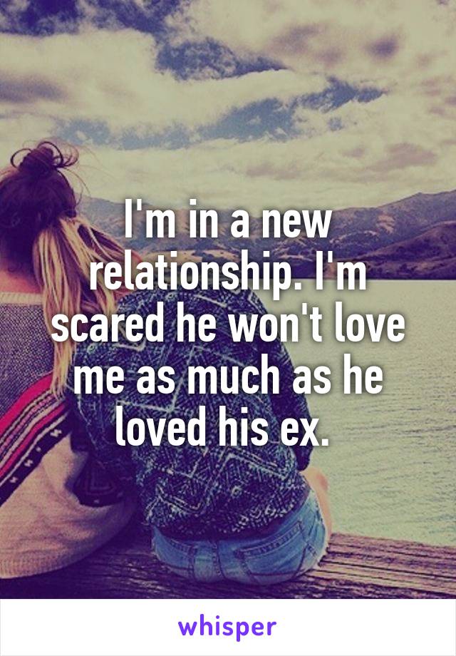 I'm in a new relationship. I'm scared he won't love me as much as he loved his ex. 