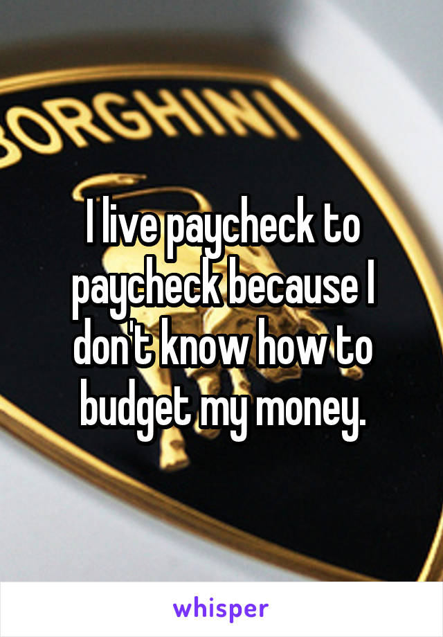 I live paycheck to paycheck because I don't know how to budget my money.