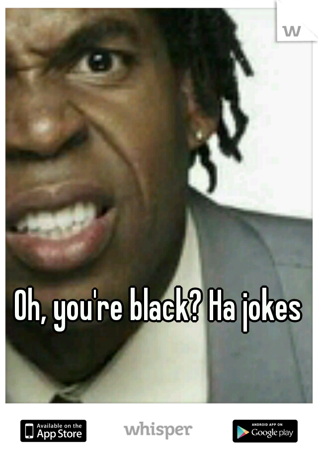 Oh, you're black? Ha jokes