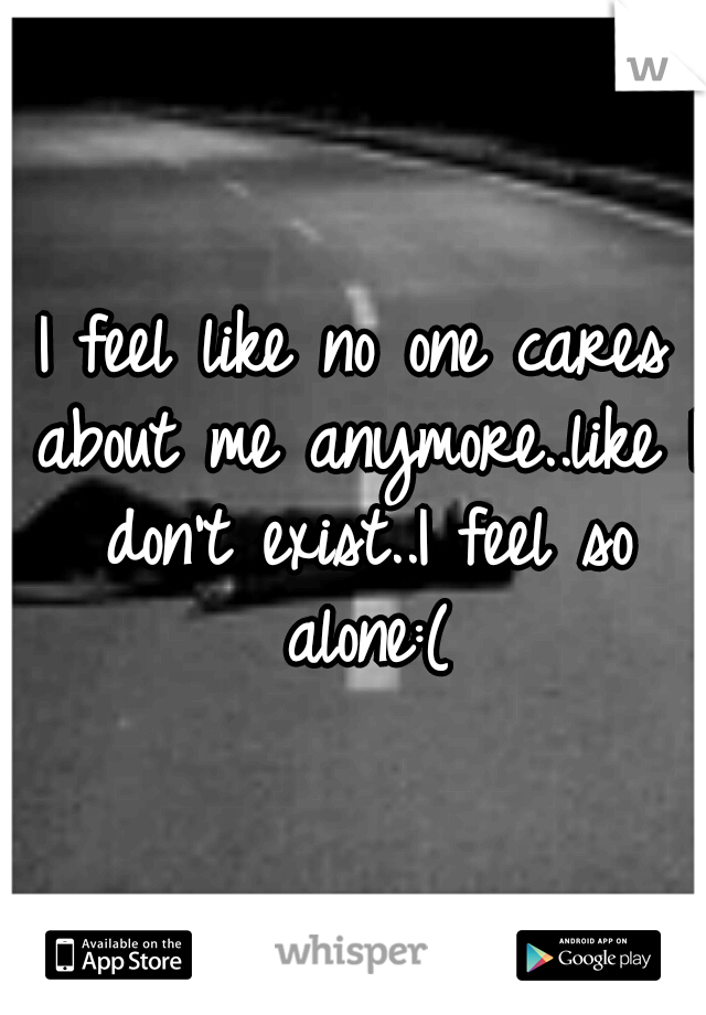 I feel like no one cares about me anymore..like I don't exist..I feel so alone:(