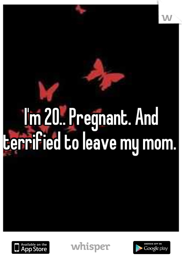I'm 20.. Pregnant. And terrified to leave my mom. 