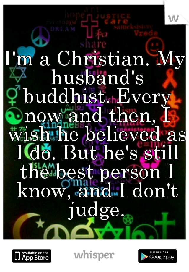 I'm a Christian. My husband's buddhist. Every now and then, I wish he believed as I do. But he's still the best person I know, and I don't judge.