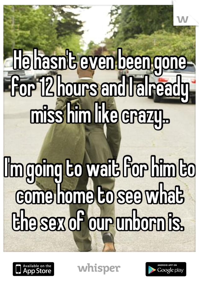 He hasn't even been gone for 12 hours and I already miss him like crazy.. 

I'm going to wait for him to come home to see what the sex of our unborn is. 
