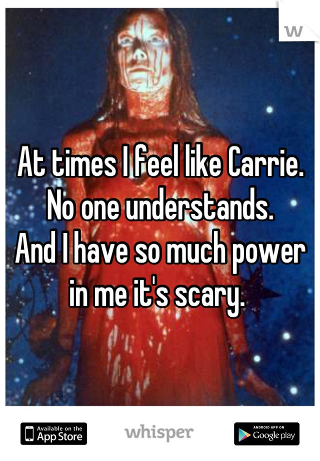 At times I feel like Carrie.
No one understands.
And I have so much power in me it's scary. 