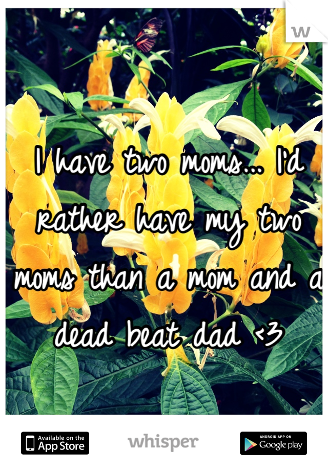 I have two moms... I'd rather have my two moms than a mom and a dead beat dad <3