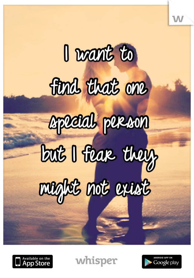 I want to
find that one
special person
but I fear they
might not exist 