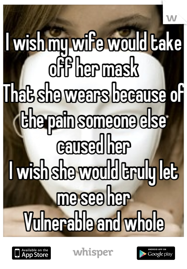I wish my wife would take off her mask
That she wears because of the pain someone else caused her
I wish she would truly let me see her
Vulnerable and whole