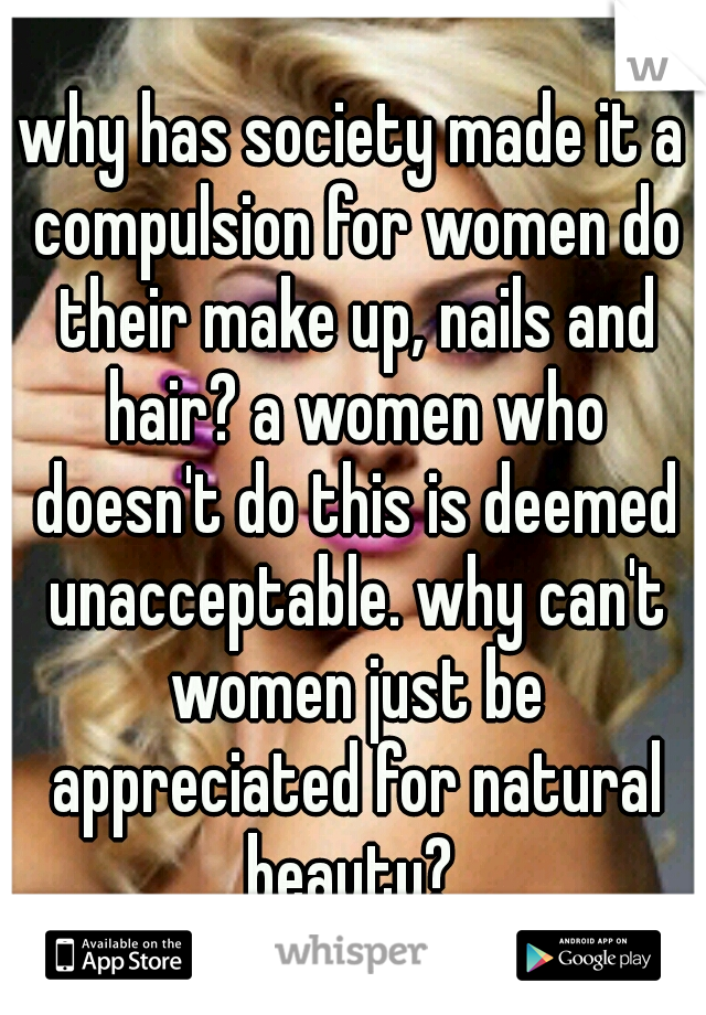 why has society made it a compulsion for women do their make up, nails and hair? a women who doesn't do this is deemed unacceptable. why can't women just be appreciated for natural beauty? 