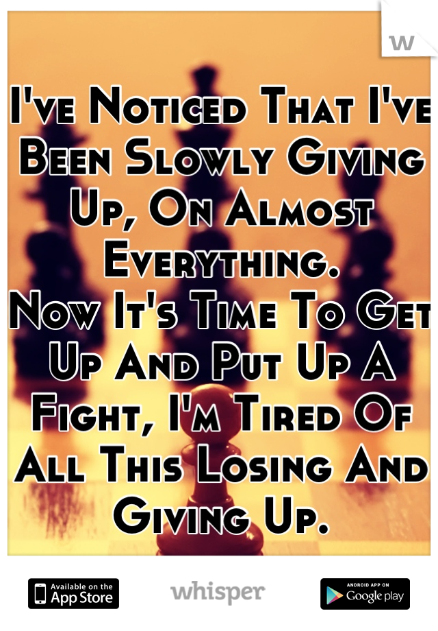 I've Noticed That I've Been Slowly Giving Up, On Almost Everything.
Now It's Time To Get Up And Put Up A Fight, I'm Tired Of All This Losing And Giving Up.