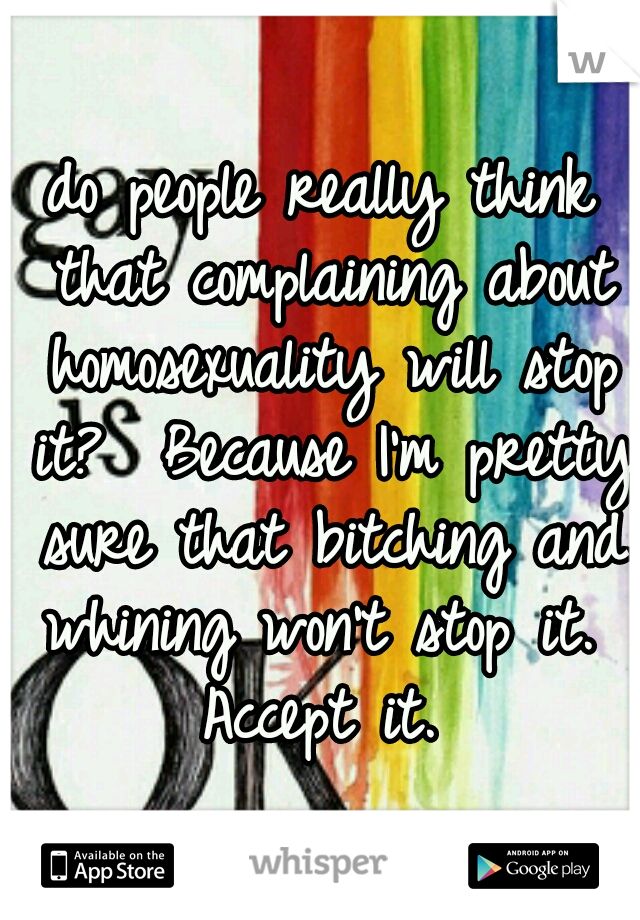 do people really think that complaining about homosexuality will stop it?  Because I'm pretty sure that bitching and whining won't stop it.  Accept it. 