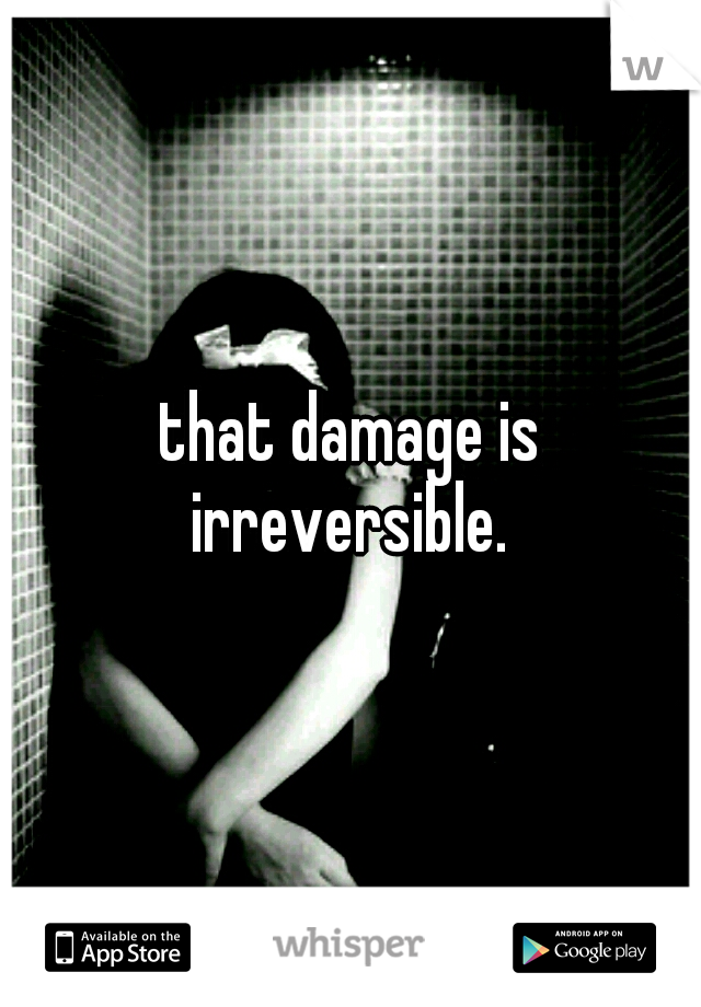 that damage is irreversible. 
