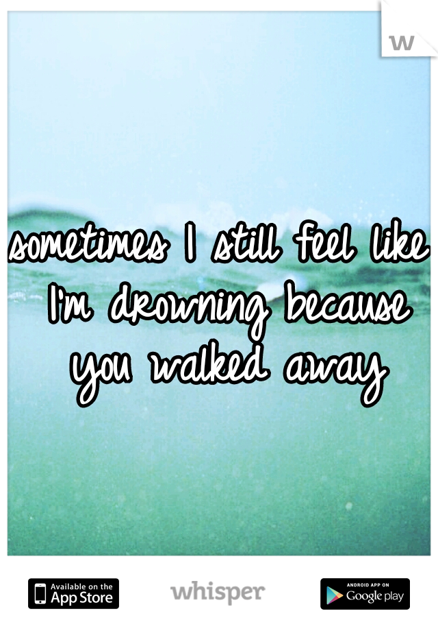 sometimes I still feel like I'm drowning because you walked away
