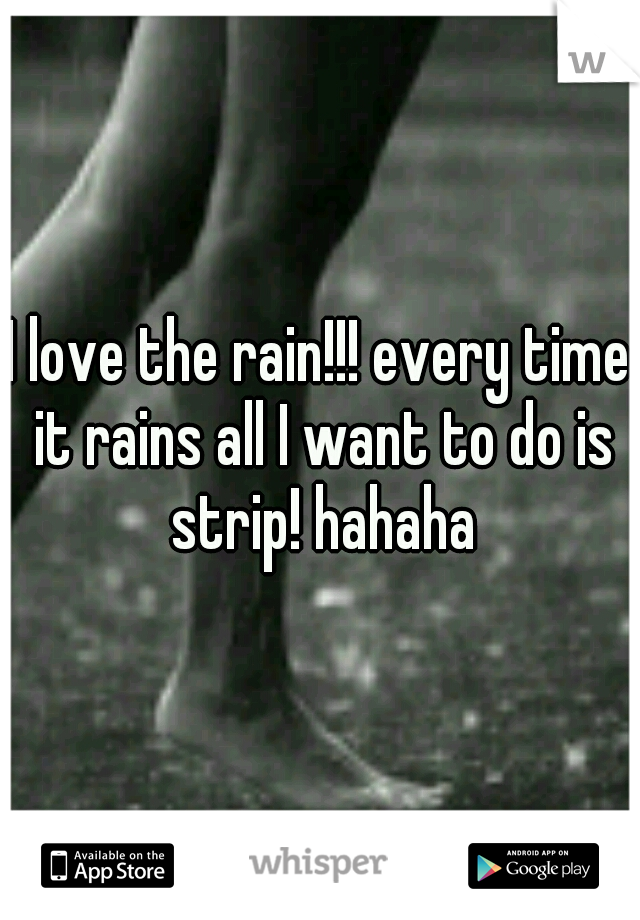 I love the rain!!! every time it rains all I want to do is strip! hahaha