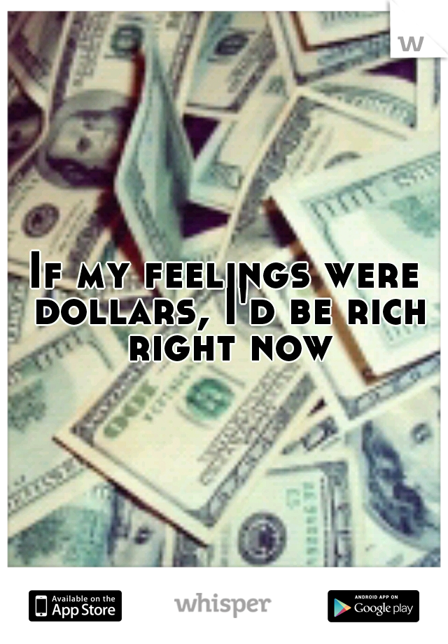If my feelings were dollars, I'd be rich right now