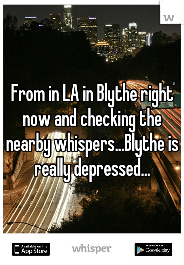 From in LA in Blythe right now and checking the nearby whispers...Blythe is really depressed...