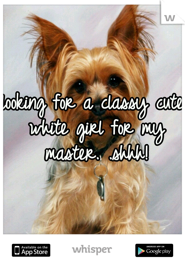looking for a classy cute white girl for my master. .shhh!