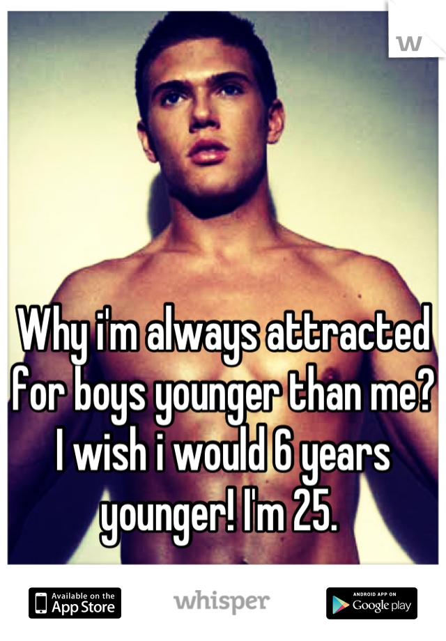 Why i'm always attracted for boys younger than me? I wish i would 6 years younger! I'm 25. 