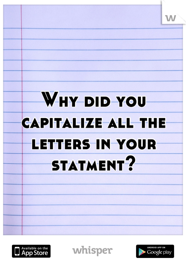 Why did you capitalize all the letters in your statment?
