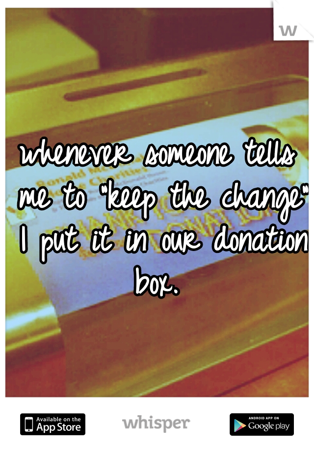 whenever someone tells me to "keep the change" I put it in our donation box. 