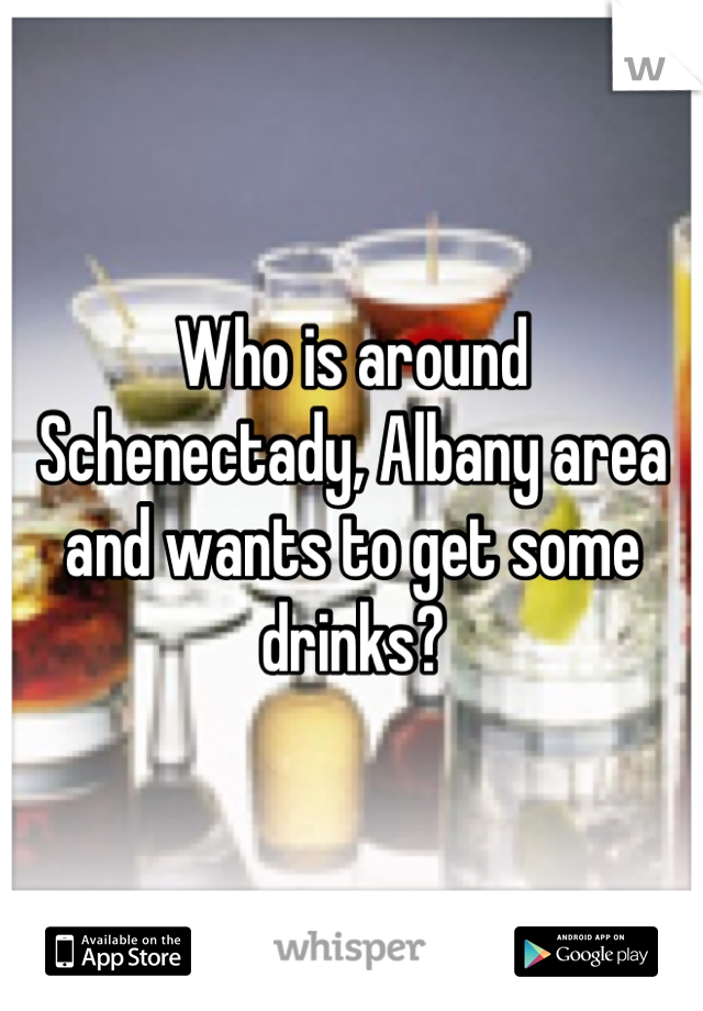 Who is around Schenectady, Albany area and wants to get some drinks?