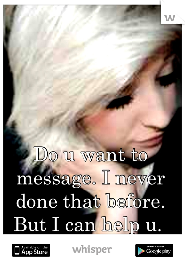 Do u want to message. I never done that before. But I can help u. 