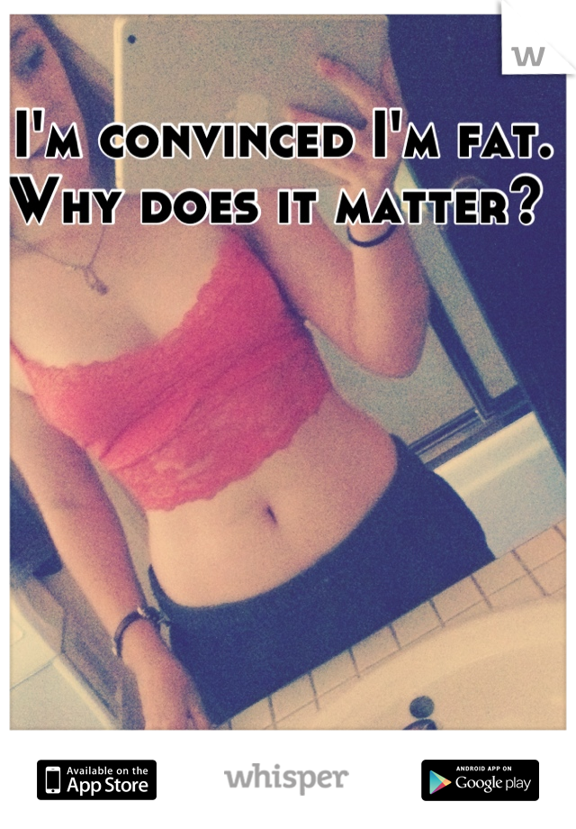 I'm convinced I'm fat. Why does it matter? 