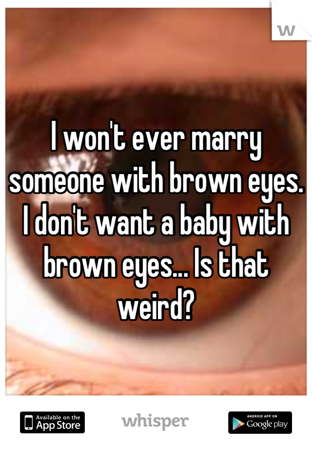 I won't ever marry someone with brown eyes. I don't want a baby with brown eyes... Is that weird?