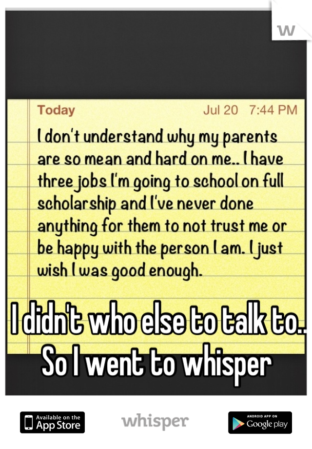 I didn't who else to talk to.. So I went to whisper 
