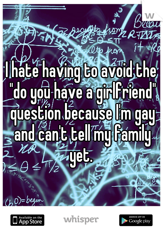 I hate having to avoid the "do you have a girlfriend" question because I'm gay and can't tell my family yet. 