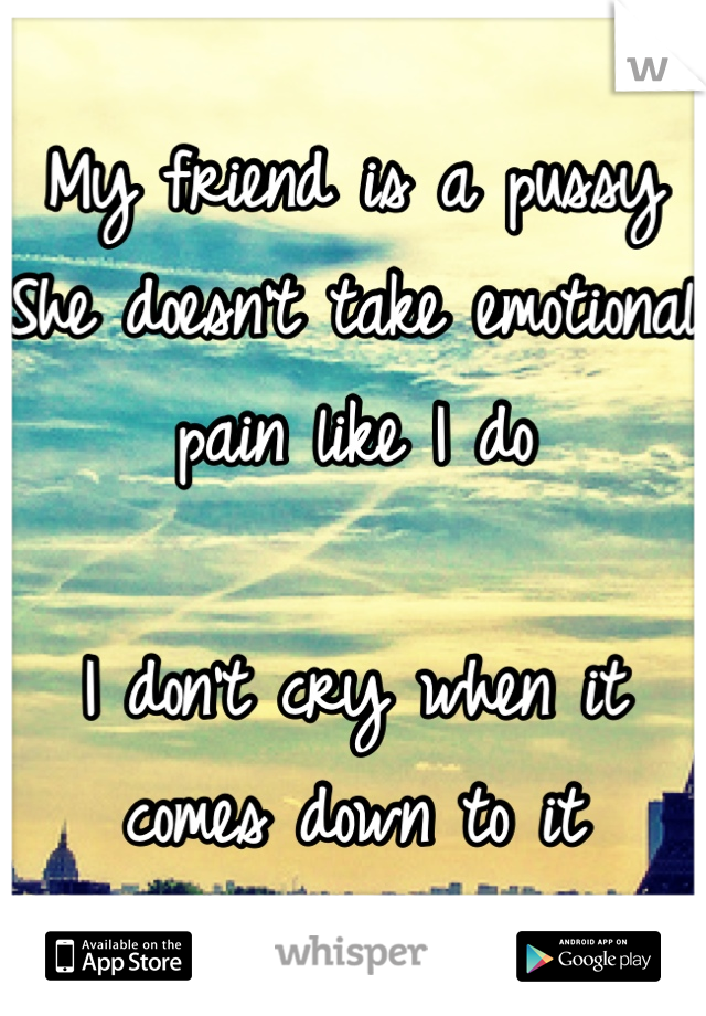 My friend is a pussy
She doesn't take emotional pain like I do

I don't cry when it comes down to it