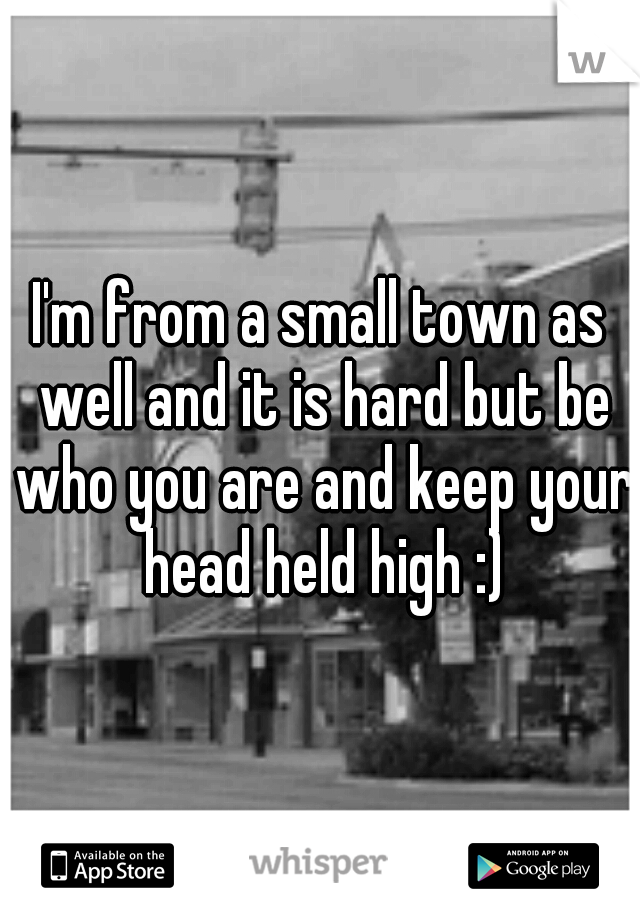 I'm from a small town as well and it is hard but be who you are and keep your head held high :)