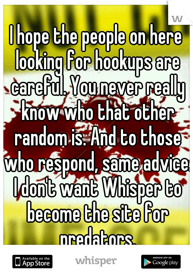 I hope the people on here looking for hookups are careful. You never really know who that other random is. And to those who respond, same advice. I don't want Whisper to become the site for predators.