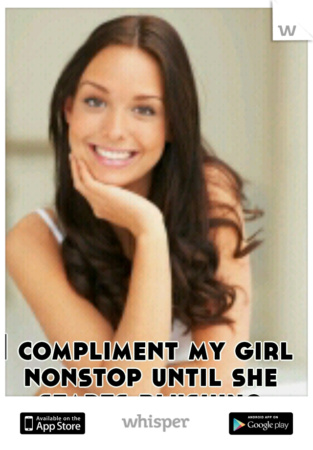 I compliment my girl nonstop until she starts blushing