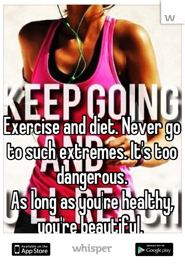 Exercise and diet. Never go to such extremes. It's too dangerous. 
As long as you're healthy, you're beautiful. 