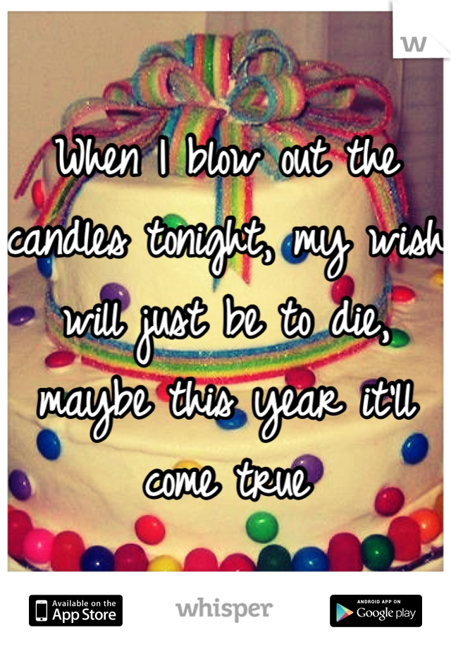 When I blow out the candles tonight, my wish will just be to die, maybe this year it'll come true