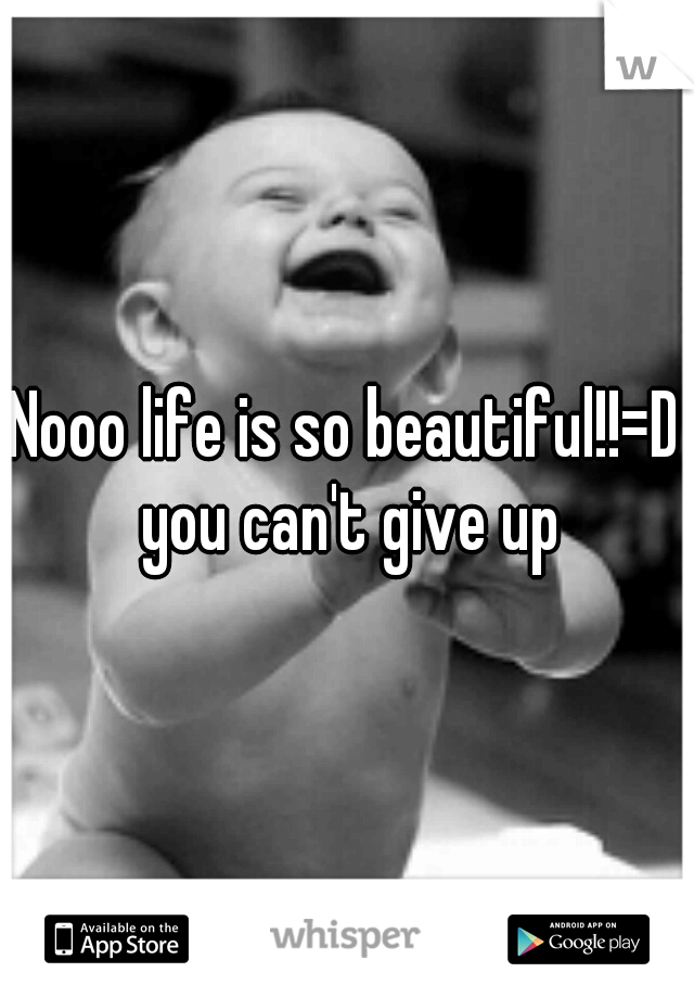 Nooo life is so beautiful!!=D you can't give up