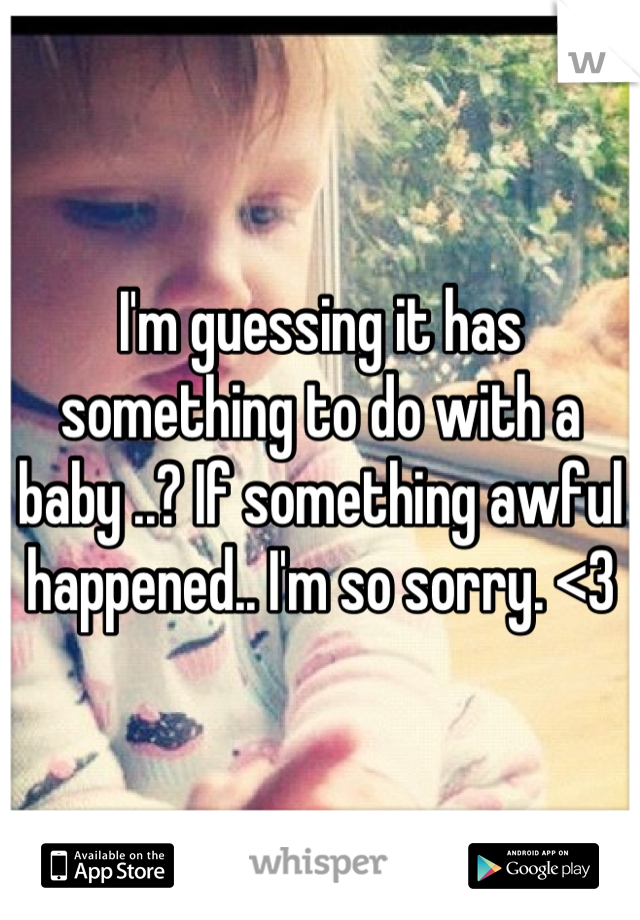 I'm guessing it has something to do with a baby ..? If something awful happened.. I'm so sorry. <3