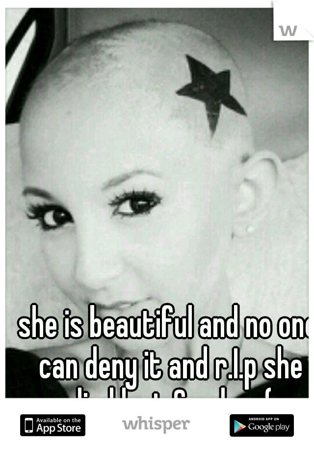 she is beautiful and no one can deny it and r.I.p she died last Sunday :(
