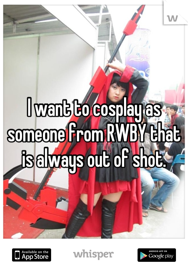 I want to cosplay as someone from RWBY that is always out of shot.